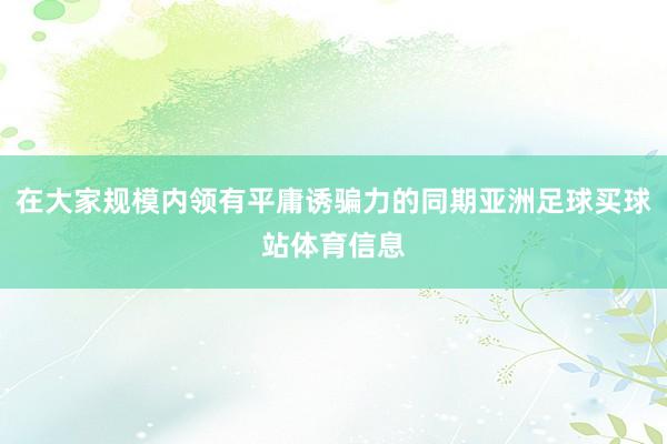 在大家规模内领有平庸诱骗力的同期亚洲足球买球站体育信息