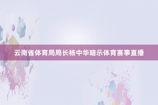 云南省体育局局长杨中华暗示体育赛事直播