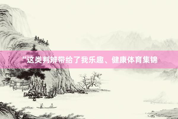 “这类判辨带给了我乐趣、健康体育集锦