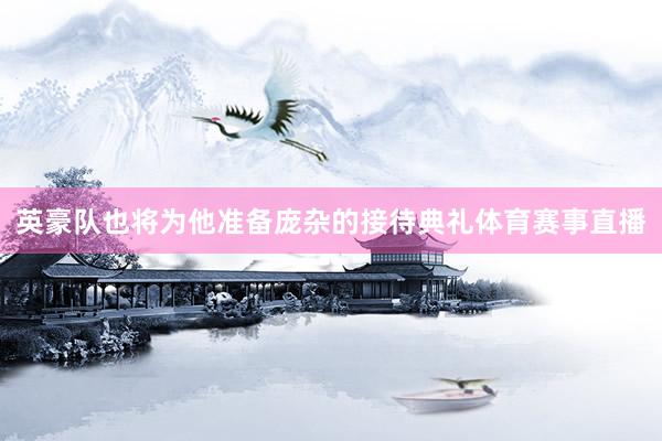 英豪队也将为他准备庞杂的接待典礼体育赛事直播