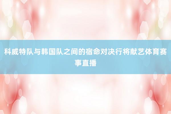 科威特队与韩国队之间的宿命对决行将献艺体育赛事直播
