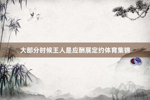 大部分时候王人是应酬展定约体育集锦