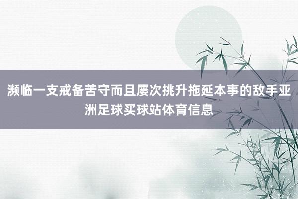 濒临一支戒备苦守而且屡次挑升拖延本事的敌手亚洲足球买球站体育信息