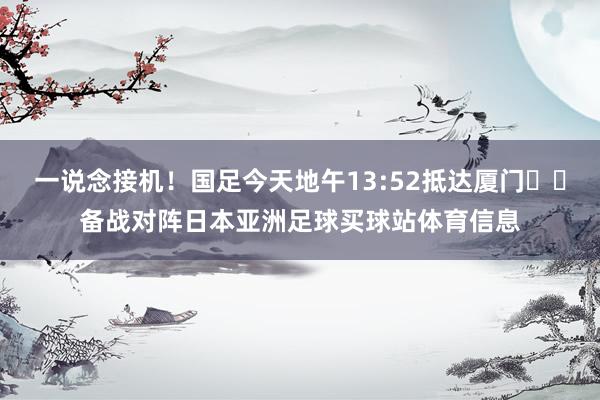 一说念接机！国足今天地午13:52抵达厦门✈️备战对阵日本亚洲足球买球站体育信息