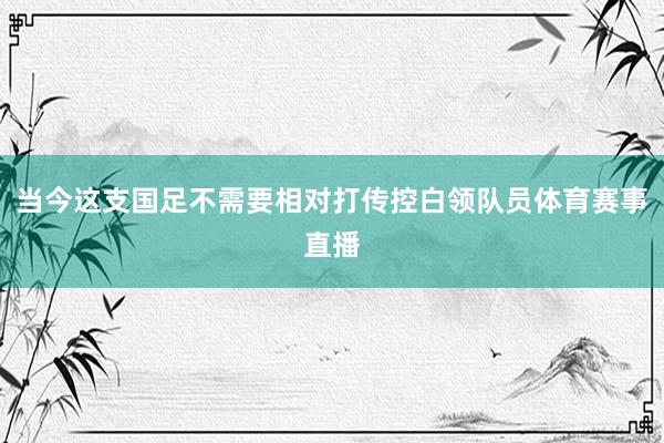 当今这支国足不需要相对打传控白领队员体育赛事直播