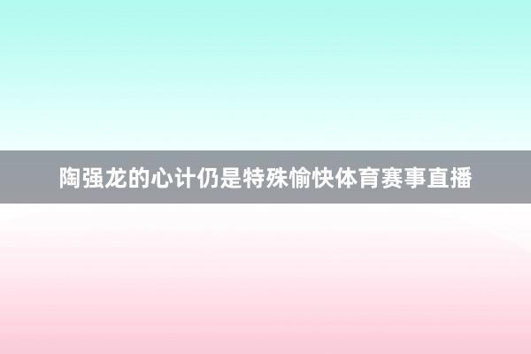 陶强龙的心计仍是特殊愉快体育赛事直播