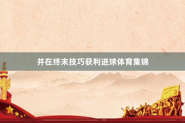 并在终末技巧获利进球体育集锦