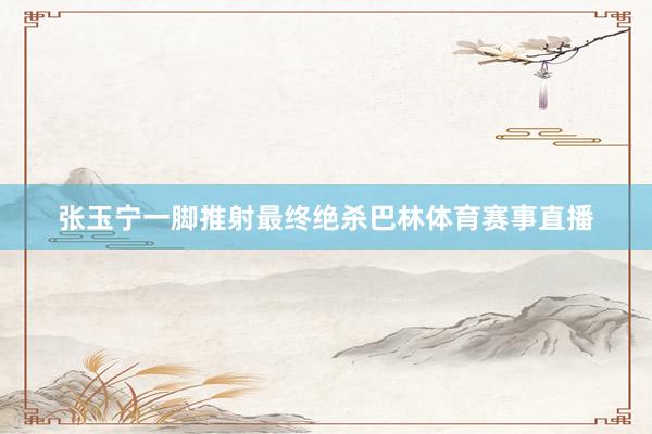 张玉宁一脚推射最终绝杀巴林体育赛事直播