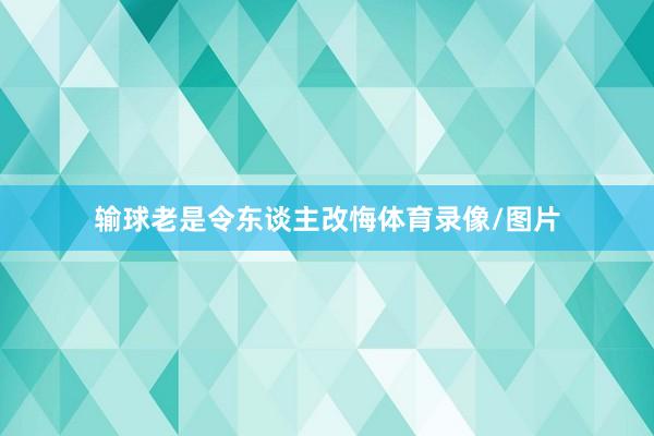 输球老是令东谈主改悔体育录像/图片