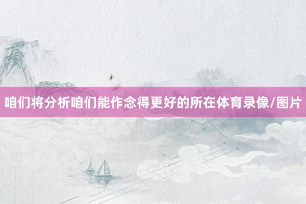 咱们将分析咱们能作念得更好的所在体育录像/图片