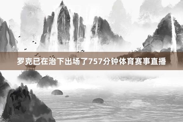 罗克已在治下出场了757分钟体育赛事直播