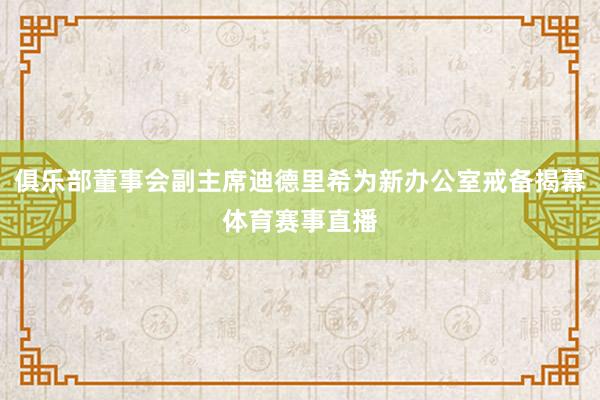 俱乐部董事会副主席迪德里希为新办公室戒备揭幕体育赛事直播