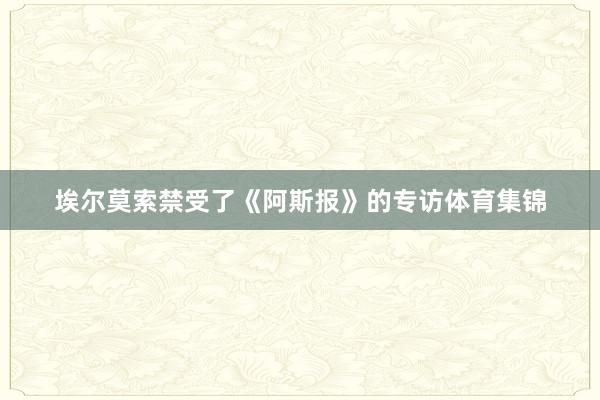埃尔莫索禁受了《阿斯报》的专访体育集锦