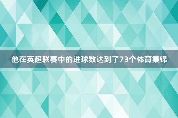 他在英超联赛中的进球数达到了73个体育集锦