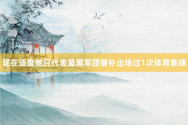 现在适度他只代表蓝黑军团替补出场过1次体育集锦