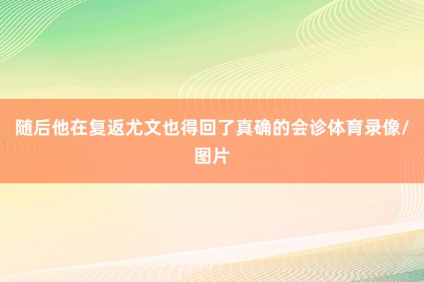 随后他在复返尤文也得回了真确的会诊体育录像/图片