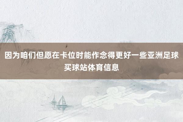 因为咱们但愿在卡位时能作念得更好一些亚洲足球买球站体育信息