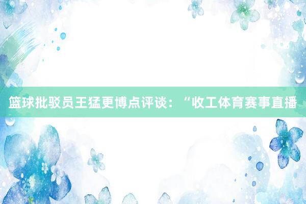 篮球批驳员王猛更博点评谈：“收工体育赛事直播