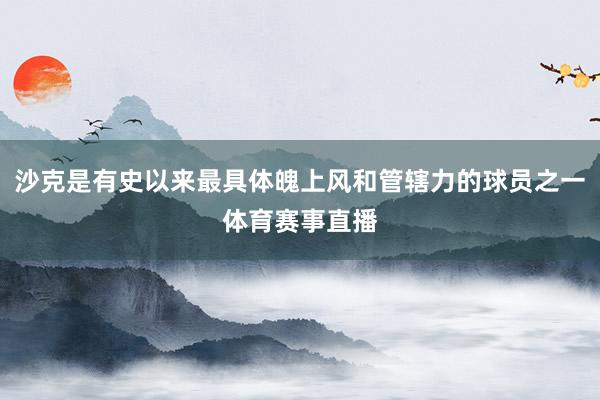沙克是有史以来最具体魄上风和管辖力的球员之一体育赛事直播