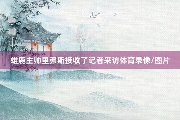 雄鹿主帅里弗斯接收了记者采访体育录像/图片