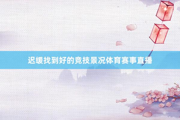 迟缓找到好的竞技景况体育赛事直播