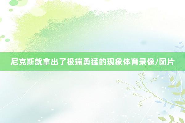 尼克斯就拿出了极端勇猛的现象体育录像/图片