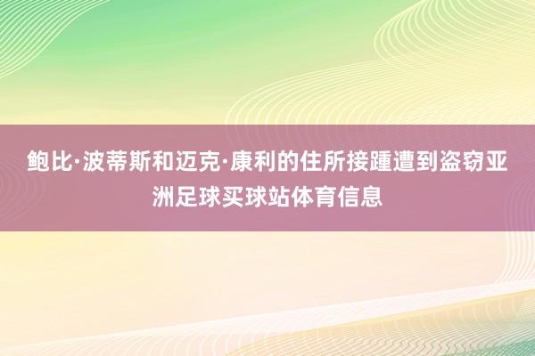 鲍比·波蒂斯和迈克·康利的住所接踵遭到盗窃亚洲足球买球站体育信息
