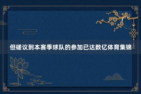 但磋议到本赛季球队的参加已达数亿体育集锦