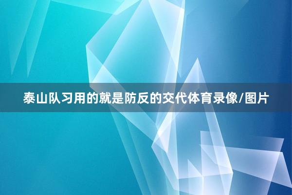 泰山队习用的就是防反的交代体育录像/图片