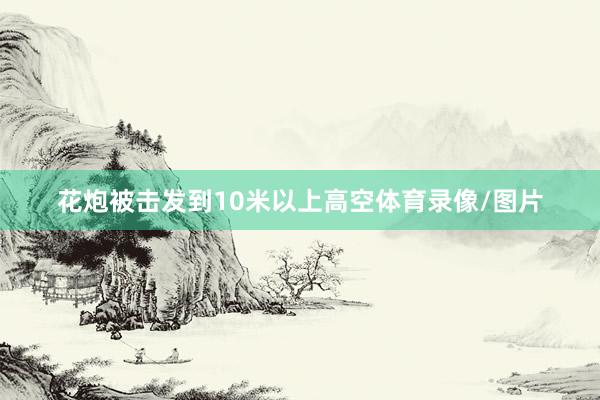 花炮被击发到10米以上高空体育录像/图片