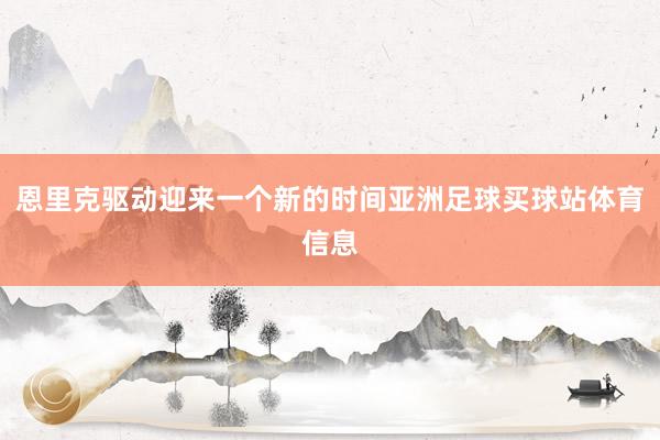 恩里克驱动迎来一个新的时间亚洲足球买球站体育信息