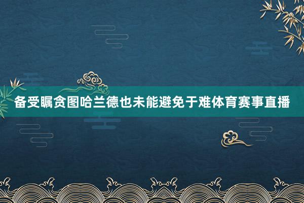 备受瞩贪图哈兰德也未能避免于难体育赛事直播