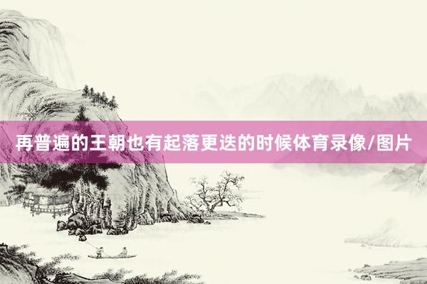 再普遍的王朝也有起落更迭的时候体育录像/图片