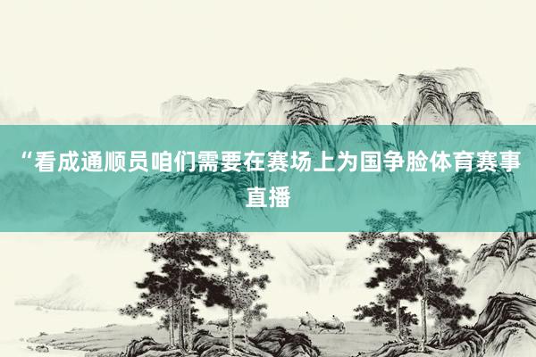 “看成通顺员咱们需要在赛场上为国争脸体育赛事直播