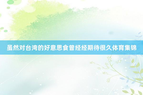 虽然对台湾的好意思食曾经经期待很久体育集锦