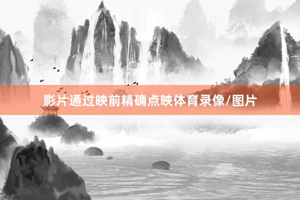 影片通过映前精确点映体育录像/图片