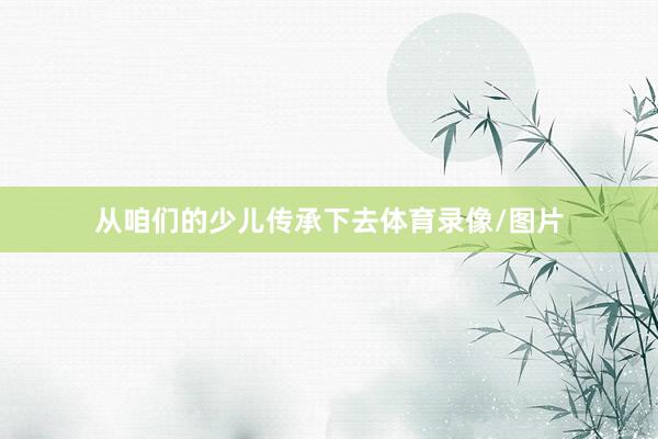从咱们的少儿传承下去体育录像/图片