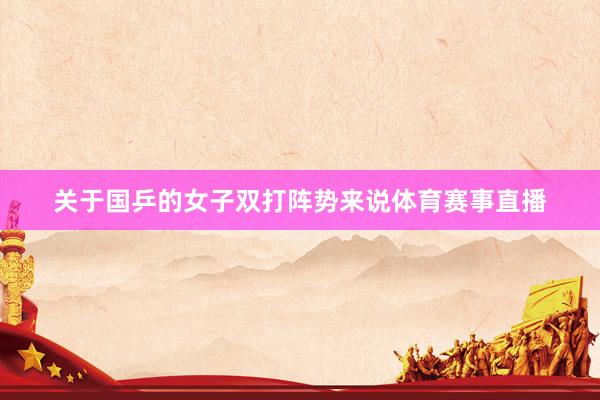 关于国乒的女子双打阵势来说体育赛事直播