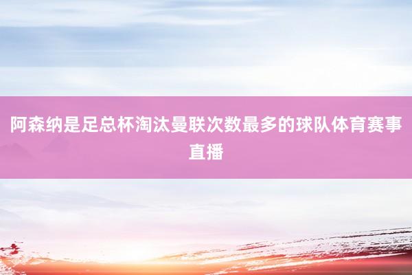 阿森纳是足总杯淘汰曼联次数最多的球队体育赛事直播