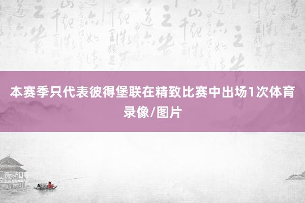 本赛季只代表彼得堡联在精致比赛中出场1次体育录像/图片
