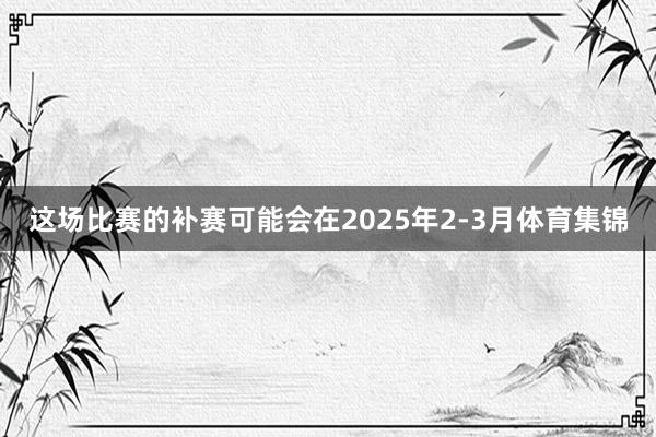 这场比赛的补赛可能会在2025年2-3月体育集锦