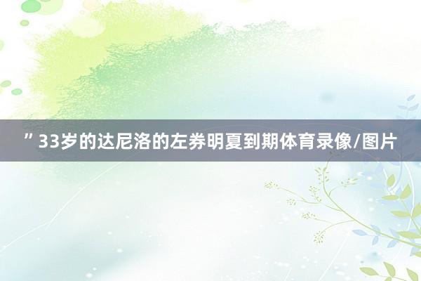 ”33岁的达尼洛的左券明夏到期体育录像/图片