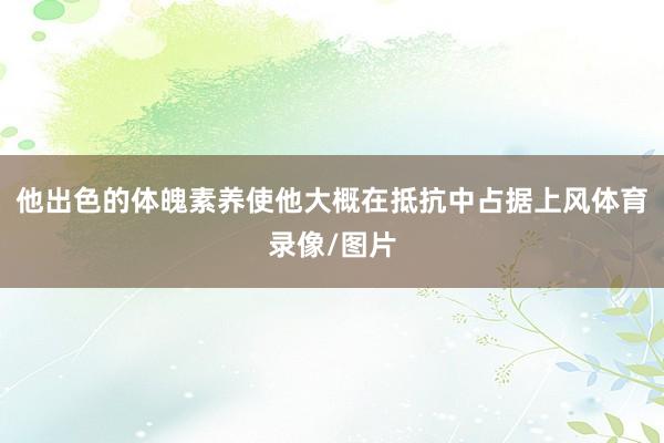 他出色的体魄素养使他大概在抵抗中占据上风体育录像/图片