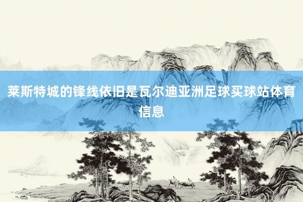 莱斯特城的锋线依旧是瓦尔迪亚洲足球买球站体育信息