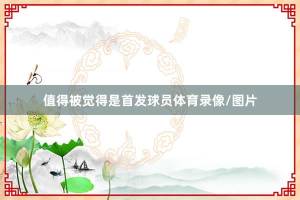 值得被觉得是首发球员体育录像/图片