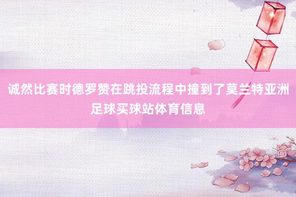 诚然比赛时德罗赞在跳投流程中撞到了莫兰特亚洲足球买球站体育信息