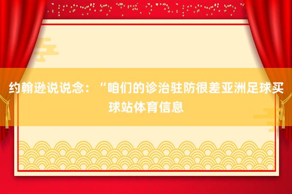 约翰逊说说念：“咱们的诊治驻防很差亚洲足球买球站体育信息