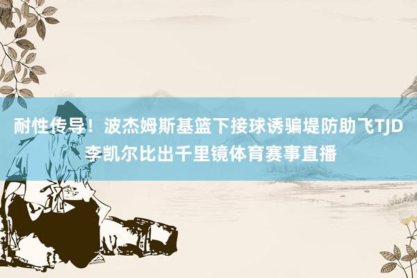 耐性传导！波杰姆斯基篮下接球诱骗堤防助飞TJD 李凯尔比出千里镜体育赛事直播