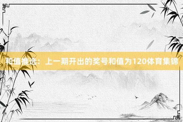 和值推选：上一期开出的奖号和值为120体育集锦