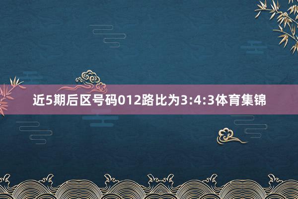 近5期后区号码012路比为3:4:3体育集锦